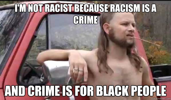 i'm not racist because racism is a crime and crime is for black people  Almost Politically Correct Redneck