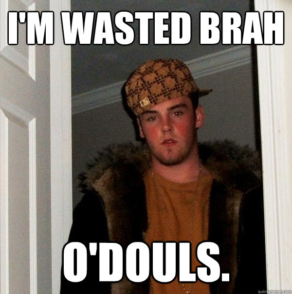 I'm wasted brah o'douls.  Scumbag Steve