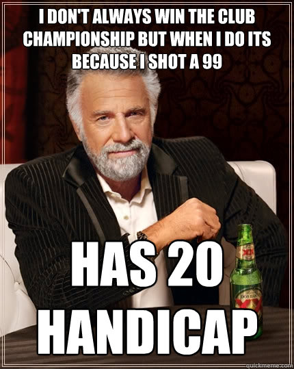 I don't always win the club championship but when I do its because I shot a 99 Has 20 Handicap  The Most Interesting Man In The World