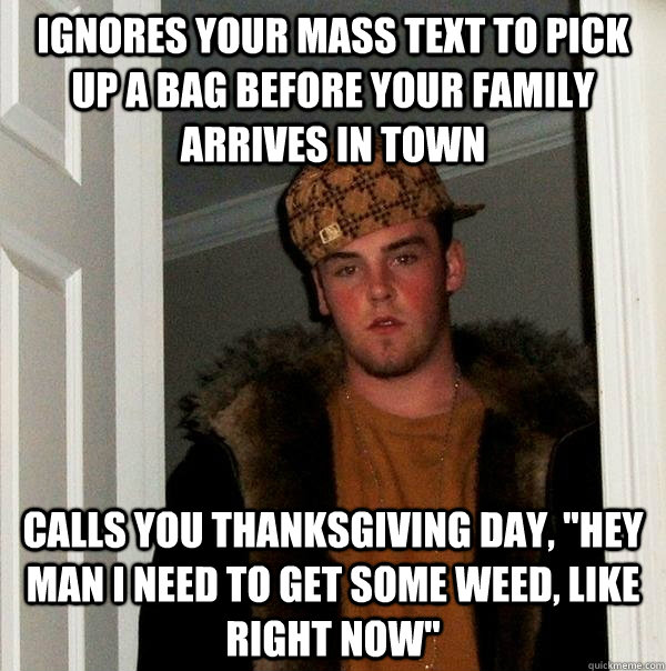 Ignores your mass text to pick up a bag before your family arrives in town Calls you Thanksgiving Day, 