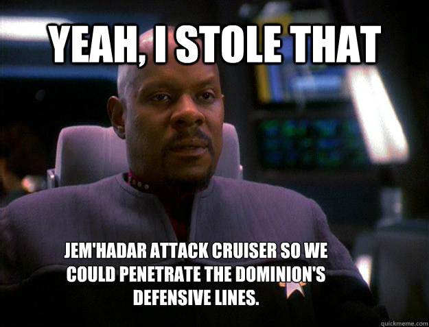 Yeah, I stole that jem'hadar attack cruiser so we could penetrate the dominion's defensive lines. - Yeah, I stole that jem'hadar attack cruiser so we could penetrate the dominion's defensive lines.  Successful black captain