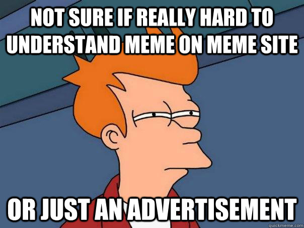 NOT SURE IF REALLY HARD TO UNDERSTAND MEME ON MEME SITE OR JUST AN ADVERTISEMENT  Futurama Fry