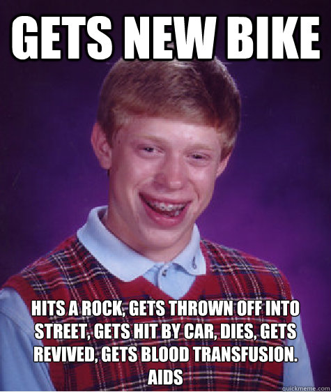 Gets new bike Hits a rock, gets thrown off into street, gets hit by car, dies, gets revived, gets blood transfusion.
Aids  Bad Luck Brian