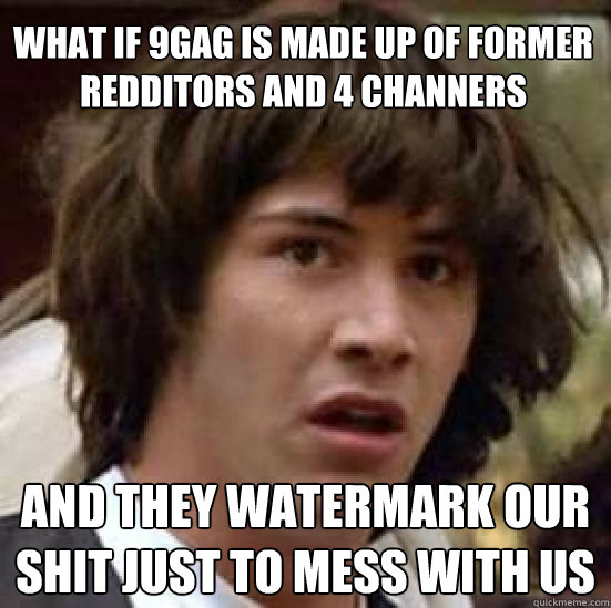 What if 9gag is made up of former redditors and 4 channers and they watermark our shit just to mess with us  conspiracy keanu