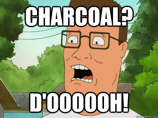 Charcoal? D'oooooh!  Upset Hank Hill