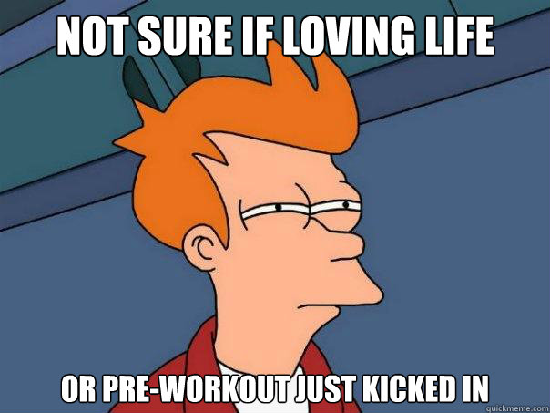 Not sure if loving life Or pre-workout just kicked in  Futurama Fry