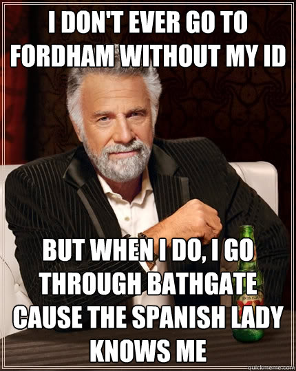 I don't ever go To Fordham without my id but when i do, i go through bathgate cause the spanish lady knows me  The Most Interesting Man In The World