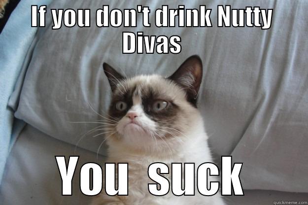 IF YOU DON'T DRINK NUTTY DIVAS YOU  SUCK Grumpy Cat