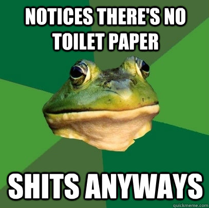 notices there's no toilet paper shits anyways  Foul Bachelor Frog