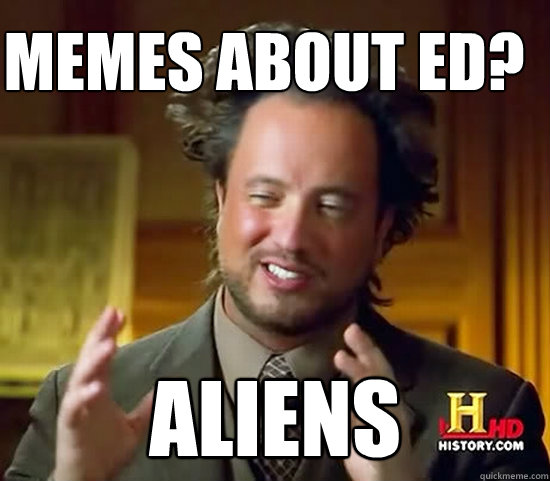 memes about ed? ALIENS  Ancient Aliens