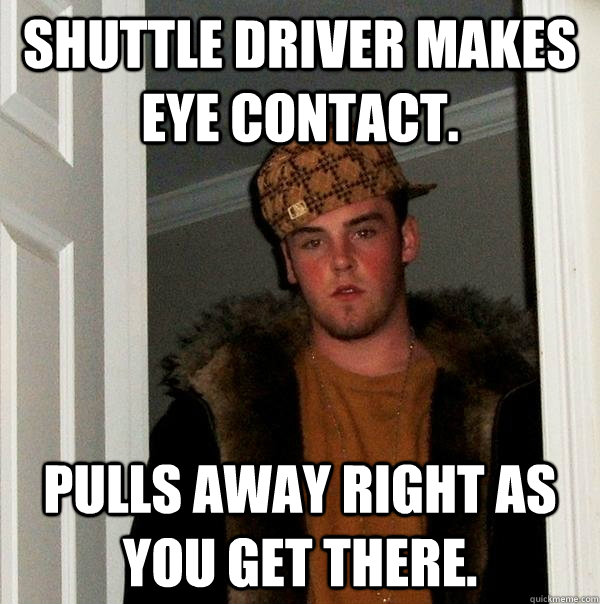 Shuttle driver makes eye contact. pulls away right as you get there.  Scumbag Steve