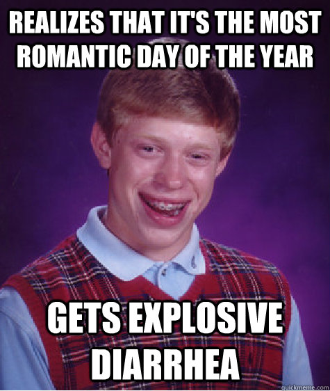 Realizes that it's the most romantic day of the year Gets explosive Diarrhea  Bad Luck Brian