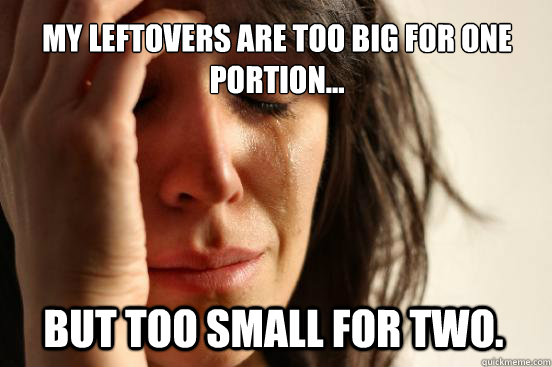 My leftovers are too big for one portion... but too small for two.  First World Problems