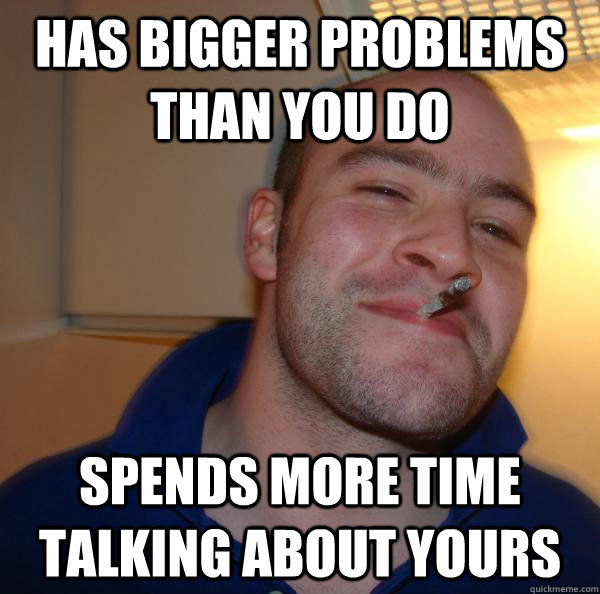 Has bigger problems than you do Spends more time talking about yours - Has bigger problems than you do Spends more time talking about yours  Misc