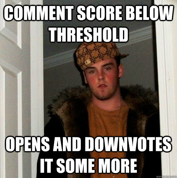 comment score below threshold opens and downvotes it some more  Scumbag Steve