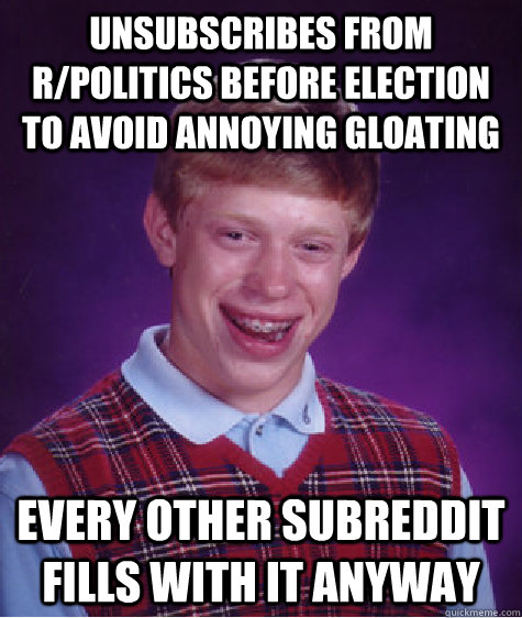 Unsubscribes from r/politics before election to avoid annoying gloating Every other subreddit fills with it anyway  Bad Luck Brian