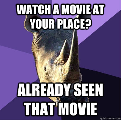 watch a movie at your place? already seen that movie   Sexually Oblivious Rhino