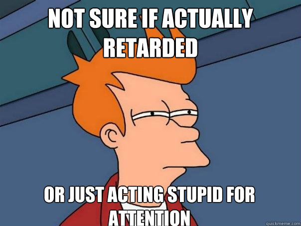 not sure if actually retarded Or just acting stupid for attention  Futurama Fry