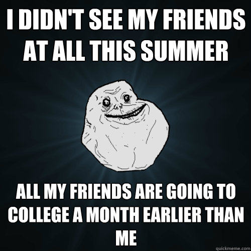 I didn't see my friends at all this summer All my friends are going to college a month earlier than me  Forever Alone