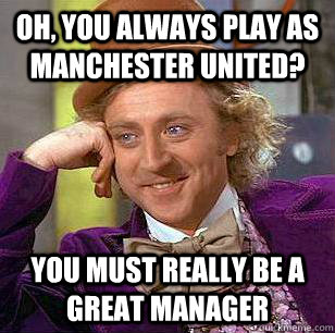 Oh, you always play as Manchester United? You must really be a great manager  Condescending Wonka