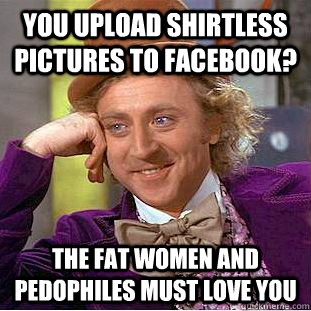 You upload shirtless pictures to facebook? The fat women and pedophiles must love you  Condescending Wonka