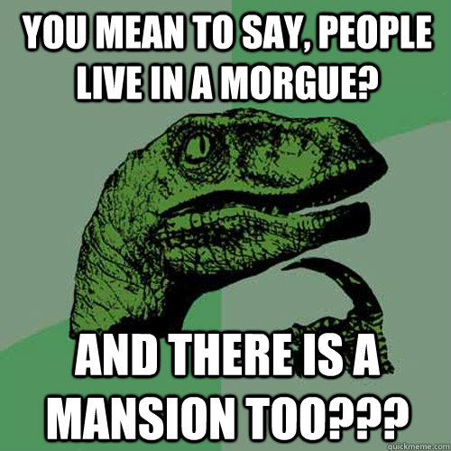 You mean to say, people live in a Morgue? And there is a mansion too??? - You mean to say, people live in a Morgue? And there is a mansion too???  Philosoraptor