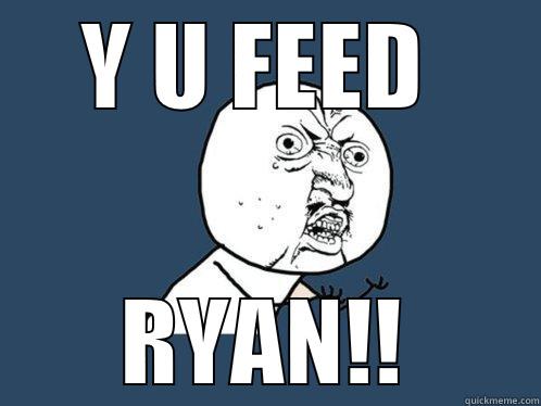 Y U FEED  RYAN!! Y U No