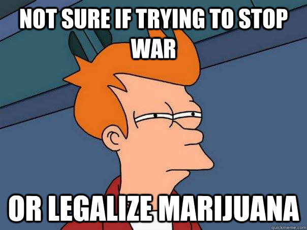 not sure if trying to stop war or legalize marijuana  - not sure if trying to stop war or legalize marijuana   Futurama Fry