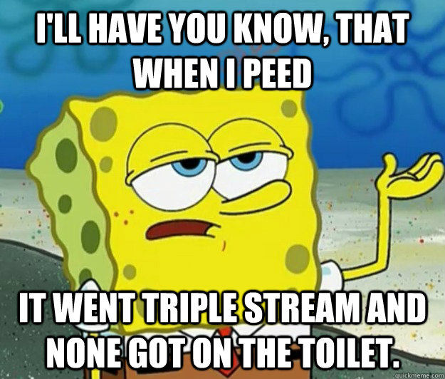 I'll have you know, that when I peed It went triple stream and none got on the toilet. - I'll have you know, that when I peed It went triple stream and none got on the toilet.  Tough Spongebob