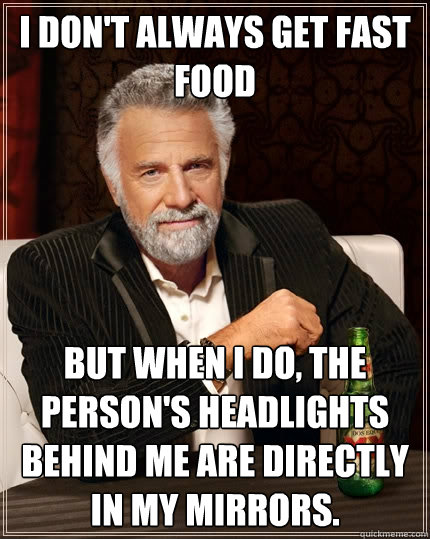 I don't always get fast food But when I do, the person's headlights behind me are directly in my mirrors. - I don't always get fast food But when I do, the person's headlights behind me are directly in my mirrors.  The Most Interesting Man In The World