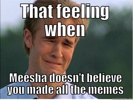 THAT FEELING WHEN MEESHA DOESN'T BELIEVE YOU MADE ALL THE MEMES 1990s Problems