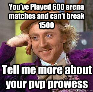 You've Played 600 arena matches and can't break 1500 Tell me more about your pvp prowess  Condescending Wonka