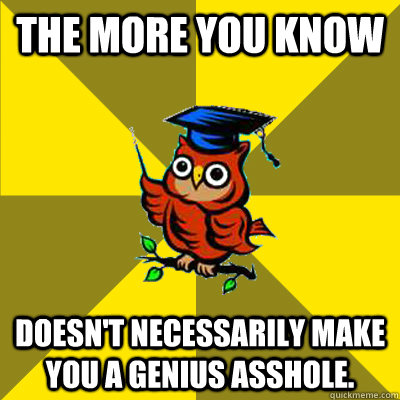 the more you know doesn't necessarily make you a genius asshole. - the more you know doesn't necessarily make you a genius asshole.  Observational Owl