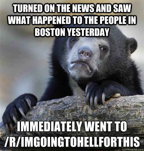 Turned on the news and saw what happened to the people in Boston yesterday Immediately went to /r/imgoingtohellforthis  Confession Bear