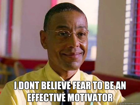 I dont believe fear to be an effective motivator - I dont believe fear to be an effective motivator  gus fring logic
