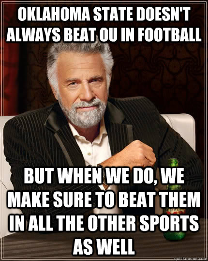 Oklahoma State doesn't always beat OU in football but when we do, we make sure to beat them in all the other sports as well - Oklahoma State doesn't always beat OU in football but when we do, we make sure to beat them in all the other sports as well  The Most Interesting Man In The World