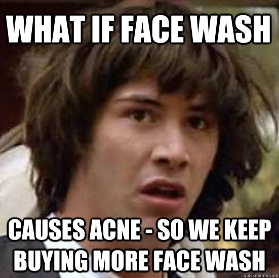 What if face wash  causes acne - so we keep buying more face wash - What if face wash  causes acne - so we keep buying more face wash  conspiracy keanu