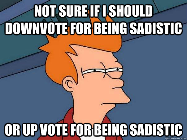 Not sure if i should downvote for being sadistic or up vote for being sadistic  Futurama Fry