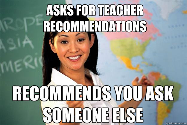 asks for teacher recommendations Recommends you ask someone else   - asks for teacher recommendations Recommends you ask someone else    Unhelpful High School Teacher