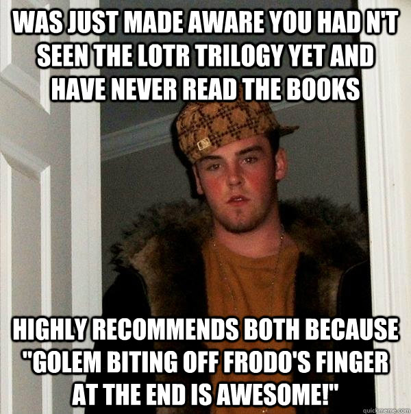 Was just made aware you had n't seen the LOTR trilogy yet and have never read the books Highly recommends both because 