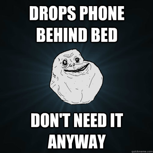 drops phone behind bed don't need it anyway  Forever Alone