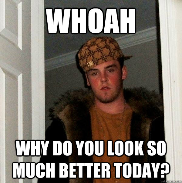 Whoah Why do you look so much better today?  Scumbag Steve