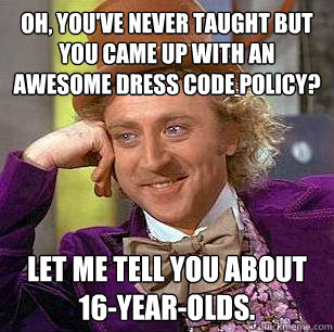 Oh, you've never taught but you came up with an awesome dress code policy? Let me tell you about 16-year-olds. - Oh, you've never taught but you came up with an awesome dress code policy? Let me tell you about 16-year-olds.  Condescending Wonka