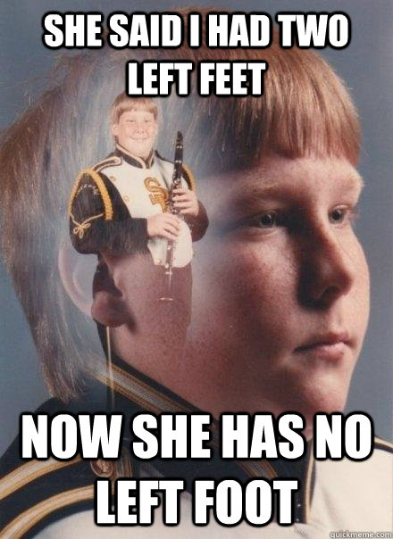 she said i had two left feet now she has no left foot  PTSD Clarinet Boy