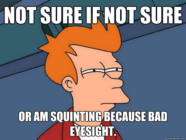 Not sure if not sure or am squinting because bad eyesight.  Futurama Fry