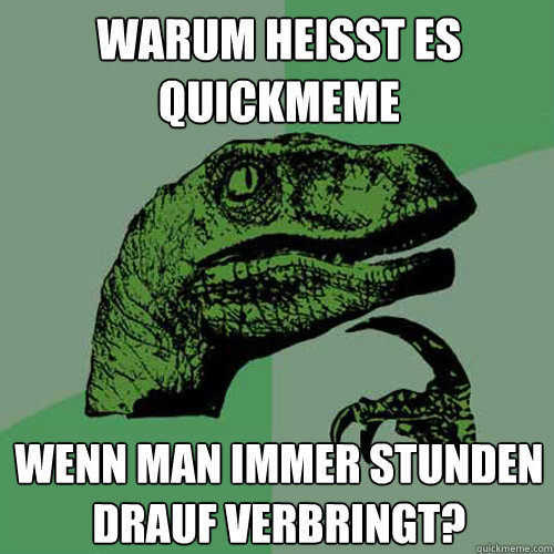 Warum heisst es Quickmeme Wenn man immer Stunden drauf verbringt?  Philosoraptor