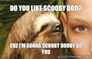 Do you like Scooby doo? Cuz I'm gonna Scooby dooby do you - Do you like Scooby doo? Cuz I'm gonna Scooby dooby do you  Creepy Sloth