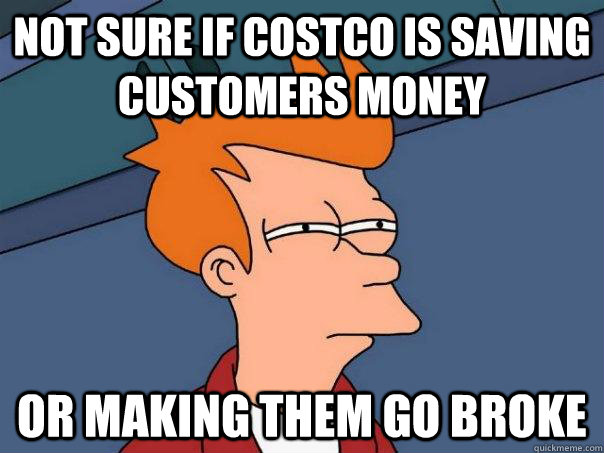 Not sure if Costco is saving customers money Or making them go broke - Not sure if Costco is saving customers money Or making them go broke  Futurama Fry