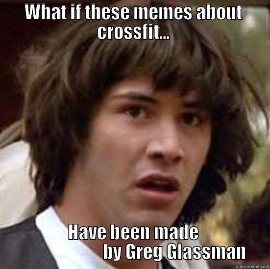 WHAT IF THESE MEMES ABOUT CROSSFIT... HAVE BEEN MADE                         BY GREG GLASSMAN conspiracy keanu