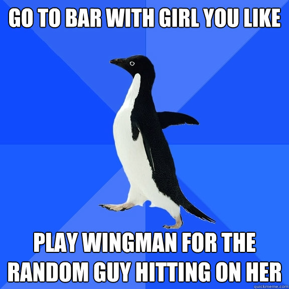 go to bar with girl you like play wingman for the random guy hitting on her  Socially Awkward Penguin